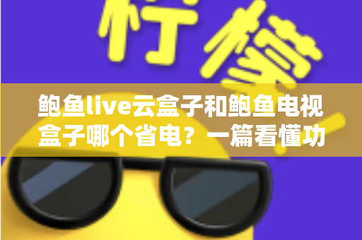 鲍鱼live云盒子和鲍鱼电视盒子哪个省电?一篇看懂功耗差异与选购指南 鲍鱼live云盒子和鲍鱼电视盒子哪个省电?一篇看懂功耗差异与选购指南