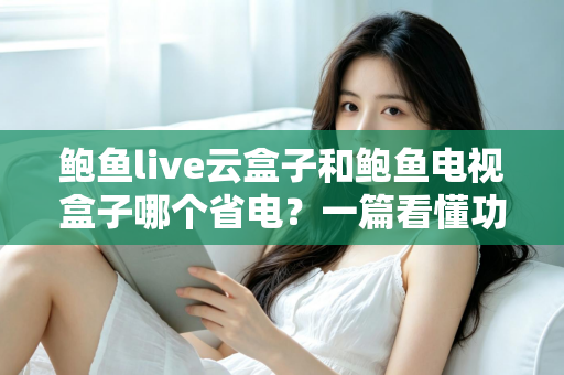 鲍鱼live云盒子和鲍鱼电视盒子哪个省电？一篇看懂功耗差异与选购指南