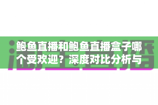 鲍鱼直播和鲍鱼直播盒子哪个受欢迎?深度对比分析与选择指南 鲍鱼直播和鲍鱼直播盒子哪个受欢迎?深度对比分析与选择指南