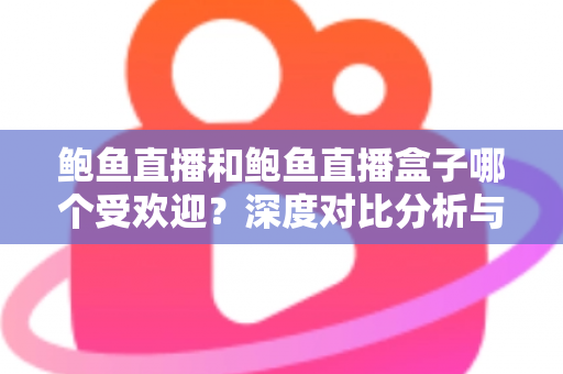 鲍鱼直播和鲍鱼直播盒子哪个受欢迎?深度对比分析与选择指南 鲍鱼直播和鲍鱼直播盒子哪个受欢迎?深度对比分析与选择指南