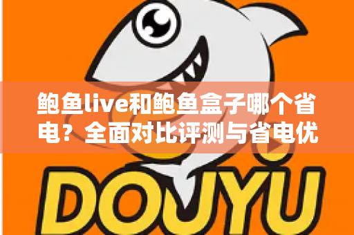 鲍鱼live和鲍鱼盒子哪个省电？全面对比评测与省电优化实用指南