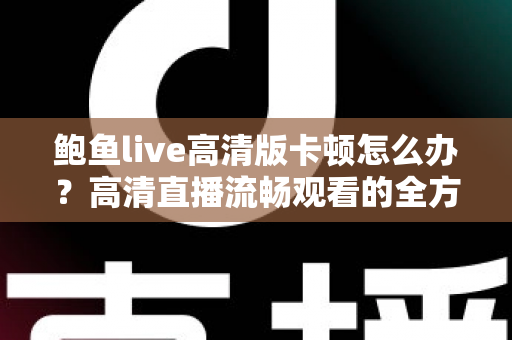 鲍鱼live高清版卡顿怎么办？高清直播流畅观看的全方位优化指南