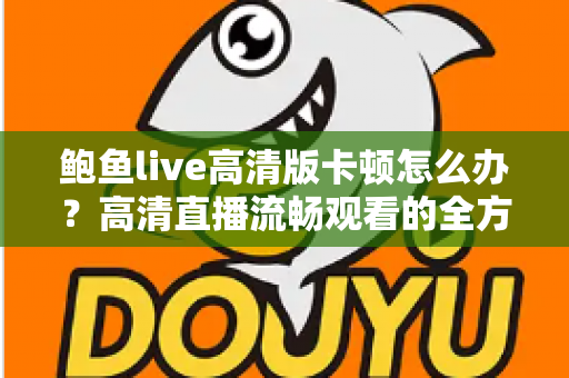 鲍鱼live高清版卡顿怎么办？高清直播流畅观看的全方位优化指南