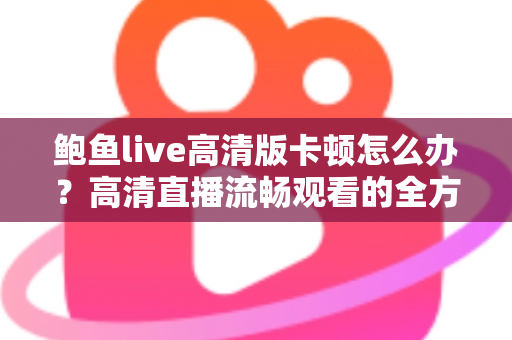鲍鱼live高清版卡顿怎么办？高清直播流畅观看的全方位优化指南