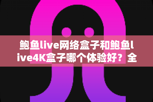 鲍鱼live网络盒子和鲍鱼live4K盒子哪个体验好？全方位深度对比帮你选出最适合的电视盒子