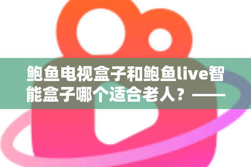 鲍鱼电视盒子和鲍鱼live智能盒子哪个适合老人?——子女必读的长辈电视盒子选购全攻略 鲍鱼电视盒子和鲍鱼live智能盒子哪个适合老人?——子女必读的长辈电视盒子选购全攻略