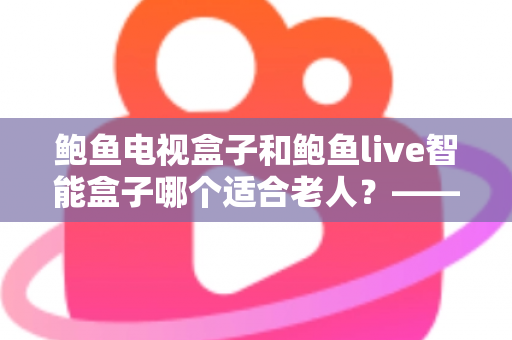 鲍鱼电视盒子和鲍鱼live智能盒子哪个适合老人?——子女必读的长辈电视盒子选购全攻略 鲍鱼电视盒子和鲍鱼live智能盒子哪个适合老人?——子女必读的长辈电视盒子选购全攻略