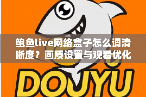 鲍鱼live网络盒子怎么调清晰度?画质设置与观看优化全攻略 鲍鱼live网络盒子怎么调清晰度?画质设置与观看优化全攻略