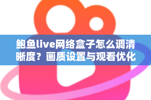 鲍鱼live网络盒子怎么调清晰度?画质设置与观看优化全攻略 鲍鱼live网络盒子怎么调清晰度?画质设置与观看优化全攻略