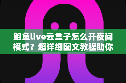 鲍鱼live云盒子怎么开夜间模式？超详细图文教程助你轻松开启护眼深色模式