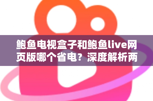 鲍鱼电视盒子和鲍鱼live网页版哪个省电?深度解析两者功耗差异与实用省电指南 鲍鱼电视盒子和鲍鱼live网页版哪个省电?深度解析两者功耗差异与实用省电指南