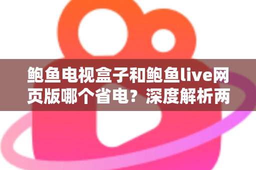鲍鱼电视盒子和鲍鱼live网页版哪个省电?深度解析两者功耗差异与实用省电指南 鲍鱼电视盒子和鲍鱼live网页版哪个省电?深度解析两者功耗差异与实用省电指南