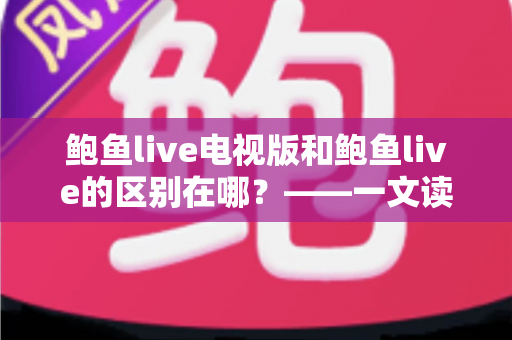 鲍鱼live电视版和鲍鱼live的区别在哪？——一文读懂两大版本的差异与选择指南