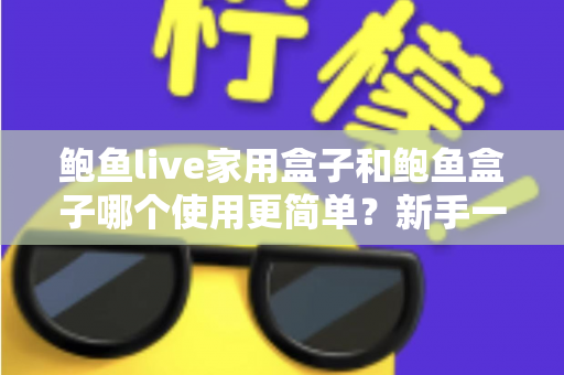 鲍鱼live家用盒子和鲍鱼盒子哪个使用更简单？新手一看就懂的上手难度全面对比与选购指南