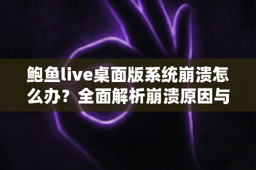 鲍鱼live桌面版系统崩溃怎么办?全面解析崩溃原因与快速修复方案,让你流畅直播不中断 鲍鱼live桌面版系统崩溃怎么办?全面解析崩溃原因与快速修复方案,让你流畅直播不中断