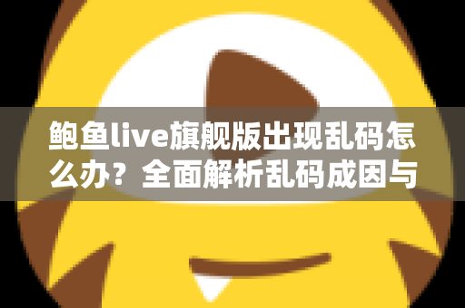 鲍鱼live旗舰版出现乱码怎么办?全面解析乱码成因与高效解决方案 鲍鱼live旗舰版出现乱码怎么办?全面解析乱码成因与高效解决方案