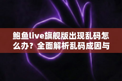 鲍鱼live旗舰版出现乱码怎么办?全面解析乱码成因与高效解决方案 鲍鱼live旗舰版出现乱码怎么办?全面解析乱码成因与高效解决方案