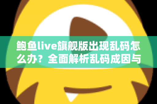 鲍鱼live旗舰版出现乱码怎么办？全面解析乱码成因与高效解决方案