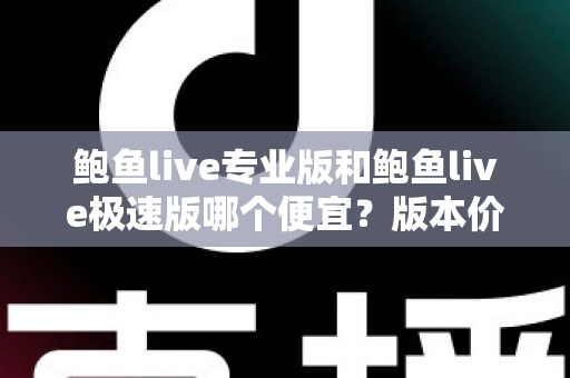 鲍鱼live专业版和鲍鱼live极速版哪个便宜？版本价格全面对比与省钱选购指南