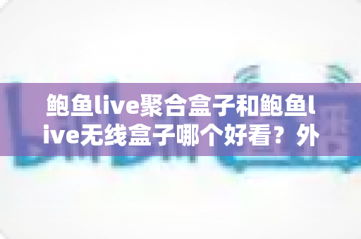 鲍鱼live聚合盒子和鲍鱼live无线盒子哪个好看?外观颜值与使用体验全面对比指南 鲍鱼live聚合盒子和鲍鱼live无线盒子哪个好看?外观颜值与使用体验全面对比指南