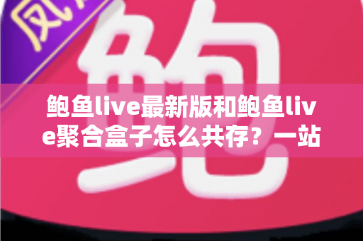 鲍鱼live最新版和鲍鱼live聚合盒子怎么共存?一站式安装与使用全攻略 鲍鱼live最新版和鲍鱼live聚合盒子怎么共存?一站式安装与使用全攻略