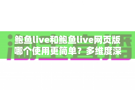 鲍鱼live和鲍鱼live网页版哪个使用更简单?多维度深度对比帮你找到最适合的使用方式 鲍鱼live和鲍鱼live网页版哪个使用更简单?多维度深度对比帮你找到最适合的使用方式