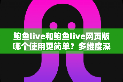 鲍鱼live和鲍鱼live网页版哪个使用更简单?多维度深度对比帮你找到最适合的使用方式 鲍鱼live和鲍鱼live网页版哪个使用更简单?多维度深度对比帮你找到最适合的使用方式