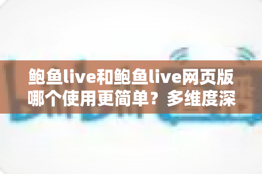 鲍鱼live和鲍鱼live网页版哪个使用更简单？多维度深度对比帮你找到最适合的使用方式