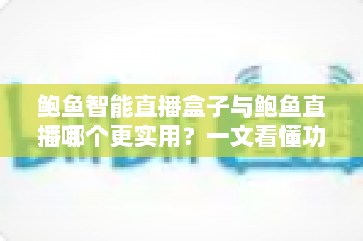 鲍鱼智能直播盒子与鲍鱼直播哪个更实用?一文看懂功能、成本与场景选择 鲍鱼智能直播盒子与鲍鱼直播哪个更实用?一文看懂功能、成本与场景选择