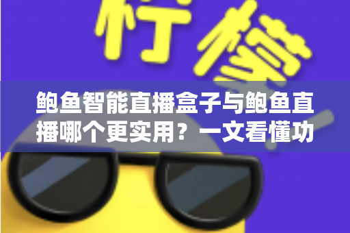 鲍鱼智能直播盒子与鲍鱼直播哪个更实用?一文看懂功能、成本与场景选择 鲍鱼智能直播盒子与鲍鱼直播哪个更实用?一文看懂功能、成本与场景选择