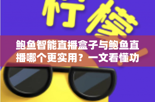 鲍鱼智能直播盒子与鲍鱼直播哪个更实用?一文看懂功能、成本与场景选择 鲍鱼智能直播盒子与鲍鱼直播哪个更实用?一文看懂功能、成本与场景选择