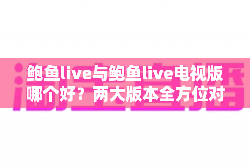 鲍鱼live与鲍鱼live电视版哪个好？两大版本全方位对比评测与选择指南