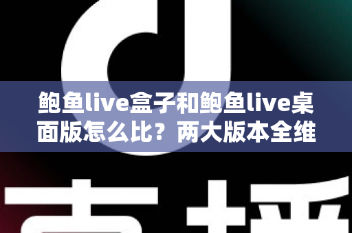 鲍鱼live盒子和鲍鱼live桌面版怎么比?两大版本全维度深度对比与选择指南 鲍鱼live盒子和鲍鱼live桌面版怎么比?两大版本全维度深度对比与选择指南