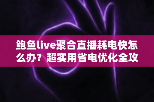 鲍鱼live聚合直播耗电快怎么办？超实用省电优化全攻略，让你畅快追播一整天不断电