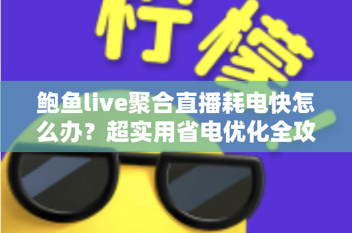 鲍鱼live聚合直播耗电快怎么办？超实用省电优化全攻略，让你畅快追播一整天不断电