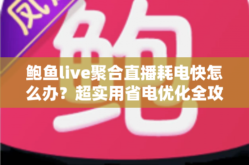 鲍鱼live聚合直播耗电快怎么办？超实用省电优化全攻略，让你畅快追播一整天不断电