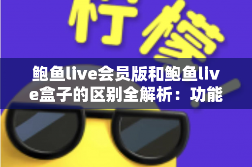鲍鱼live会员版和鲍鱼live盒子的区别全解析:功能、收费与使用场景一站式深度对比指南 鲍鱼live会员版和鲍鱼live盒子的区别全解析:功能、收费与使用场景一站式深度对比指南