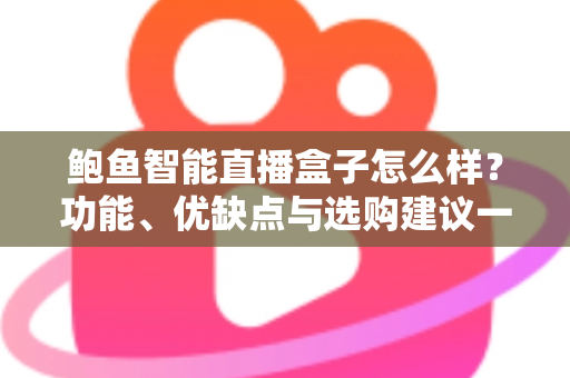 鲍鱼智能直播盒子怎么样？功能、优缺点与选购建议一站式深度解析