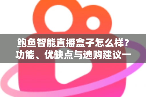 鲍鱼智能直播盒子怎么样？功能、优缺点与选购建议一站式深度解析