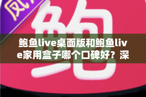 鲍鱼live桌面版和鲍鱼live家用盒子哪个口碑好?深度对比分析帮你选对不踩坑 鲍鱼live桌面版和鲍鱼live家用盒子哪个口碑好?深度对比分析帮你选对不踩坑