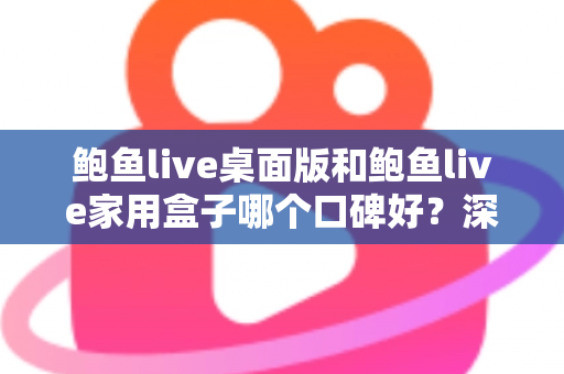鲍鱼live桌面版和鲍鱼live家用盒子哪个口碑好？深度对比分析帮你选对不踩坑