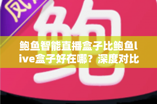 鲍鱼智能直播盒子比鲍鱼live盒子好在哪？深度对比帮你选对不踩坑