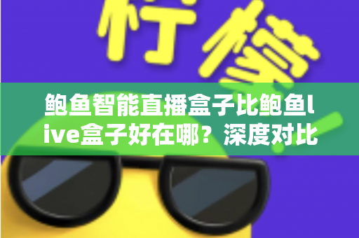 鲍鱼智能直播盒子比鲍鱼live盒子好在哪？深度对比帮你选对不踩坑