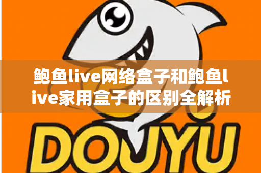 鲍鱼live网络盒子和鲍鱼live家用盒子的区别全解析:选购前必读的家庭娱乐设备指南 鲍鱼live网络盒子和鲍鱼live家用盒子的区别全解析:选购前必读的家庭娱乐设备指南