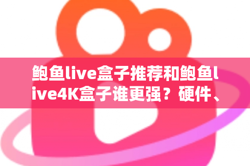 鲍鱼live盒子推荐和鲍鱼live4K盒子谁更强?硬件、画质、体验三大维度全面对比,看完再买不踩坑 鲍鱼live盒子推荐和鲍鱼live4K盒子谁更强?硬件、画质、体验三大维度全面对比,看完再买不踩坑
