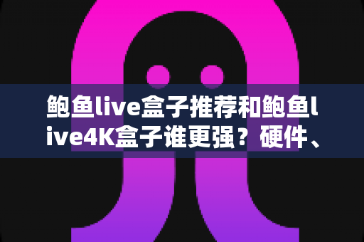 鲍鱼live盒子推荐和鲍鱼live4K盒子谁更强?硬件、画质、体验三大维度全面对比,看完再买不踩坑 鲍鱼live盒子推荐和鲍鱼live4K盒子谁更强?硬件、画质、体验三大维度全面对比,看完再买不踩坑