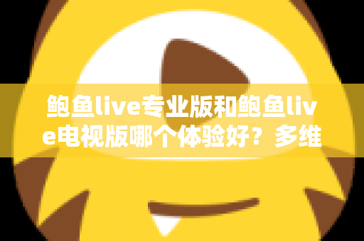 鲍鱼live专业版和鲍鱼live电视版哪个体验好？多维度深度对比帮你选对版本