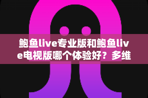 鲍鱼live专业版和鲍鱼live电视版哪个体验好？多维度深度对比帮你选对版本