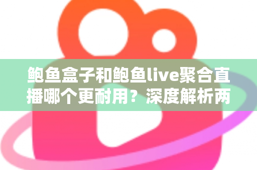 鲍鱼盒子和鲍鱼live聚合直播哪个更耐用?深度解析两大主流观影方案的真实使用寿命与选择指南 鲍鱼盒子和鲍鱼live聚合直播哪个更耐用?深度解析两大主流观影方案的真实使用寿命与选择指南