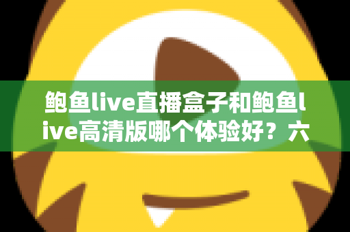 鲍鱼live直播盒子和鲍鱼live高清版哪个体验好？六大维度深度对比帮你一次选对